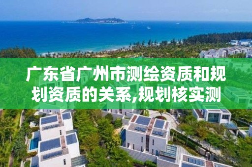 广东省广州市测绘资质和规划资质的关系,规划核实测绘资质