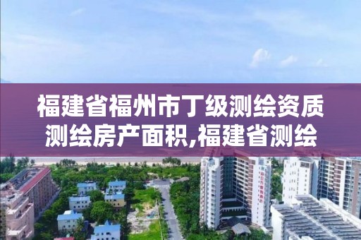 福建省福州市丁级测绘资质测绘房产面积,福建省测绘资质查询