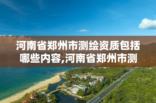 河南省郑州市测绘资质包括哪些内容,河南省郑州市测绘学校