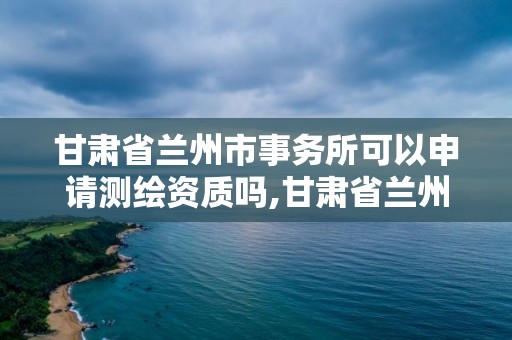 甘肃省兰州市事务所可以申请测绘资质吗,甘肃省兰州市事务所可以申请测绘资质吗多少钱。