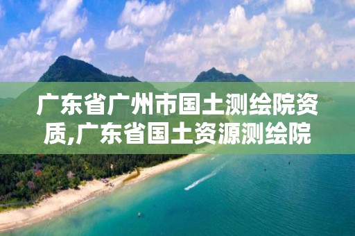 广东省广州市国土测绘院资质,广东省国土资源测绘院待遇怎么样