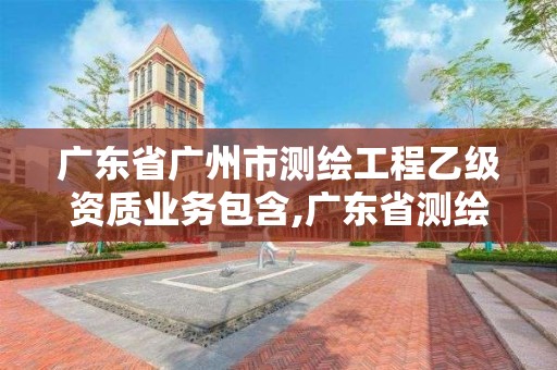 广东省广州市测绘工程乙级资质业务包含,广东省测绘资质单位名单