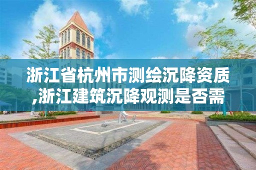 浙江省杭州市测绘沉降资质,浙江建筑沉降观测是否需要第三方检测