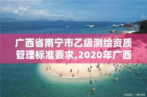 广西省南宁市乙级测绘资质管理标准要求,2020年广西甲级测绘资质单位。