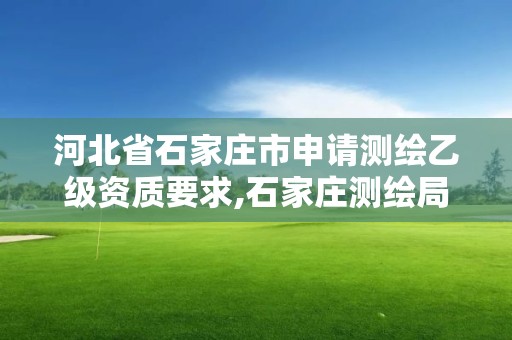 河北省石家庄市申请测绘乙级资质要求,石家庄测绘局招聘信息