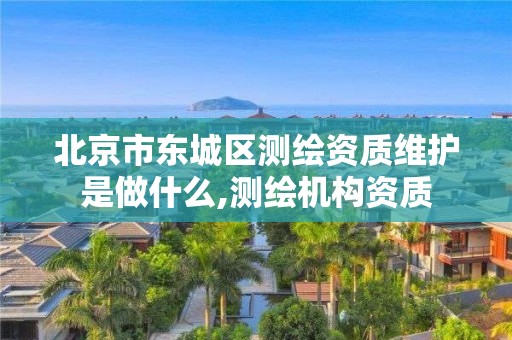 北京市东城区测绘资质维护是做什么,测绘机构资质