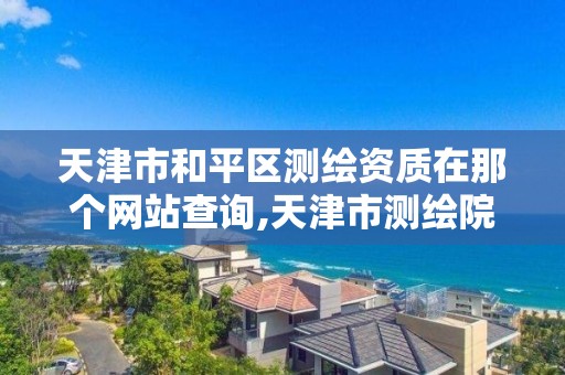 天津市和平区测绘资质在那个网站查询,天津市测绘院电话