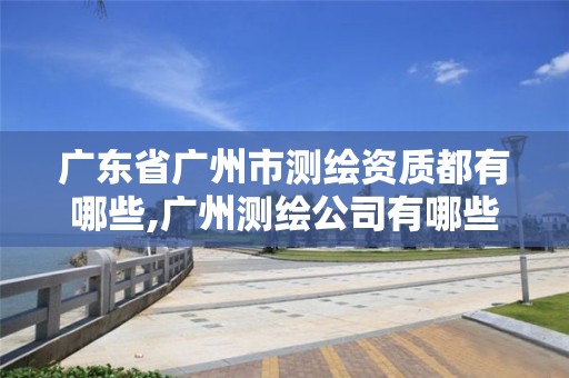 广东省广州市测绘资质都有哪些,广州测绘公司有哪些