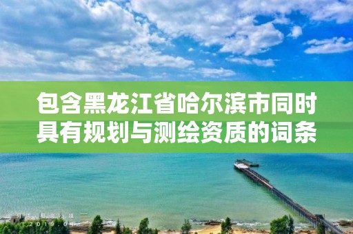 包含黑龙江省哈尔滨市同时具有规划与测绘资质的词条