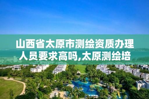 山西省太原市测绘资质办理人员要求高吗,太原测绘培训学校。