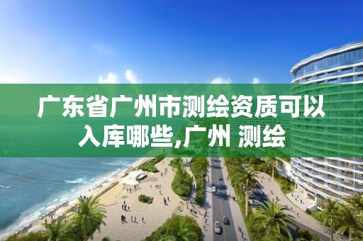 广东省广州市测绘资质可以入库哪些,广州 测绘