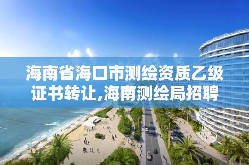 海南省海口市测绘资质乙级证书转让,海南测绘局招聘