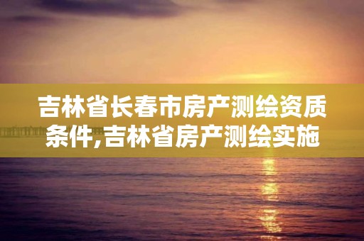 吉林省长春市房产测绘资质条件,吉林省房产测绘实施细则