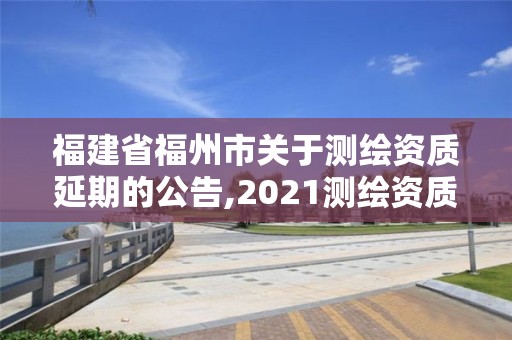 福建省福州市关于测绘资质延期的公告,2021测绘资质延期公告福建省。