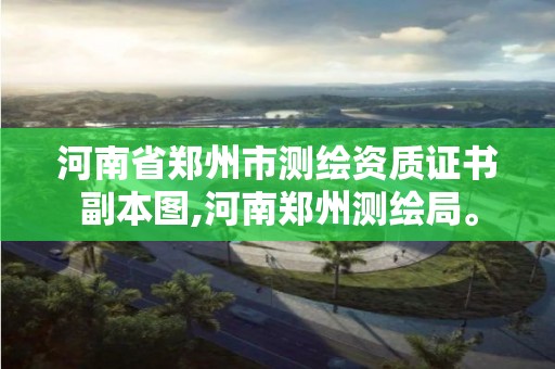 河南省郑州市测绘资质证书副本图,河南郑州测绘局。