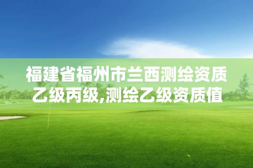 福建省福州市兰西测绘资质乙级丙级,测绘乙级资质值多少钱。