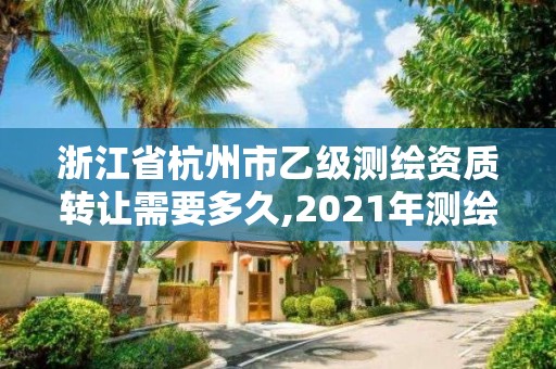 浙江省杭州市乙级测绘资质转让需要多久,2021年测绘乙级资质