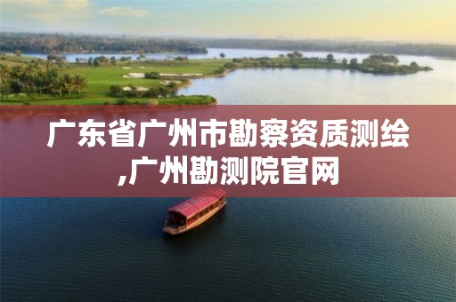 广东省广州市勘察资质测绘,广州勘测院官网