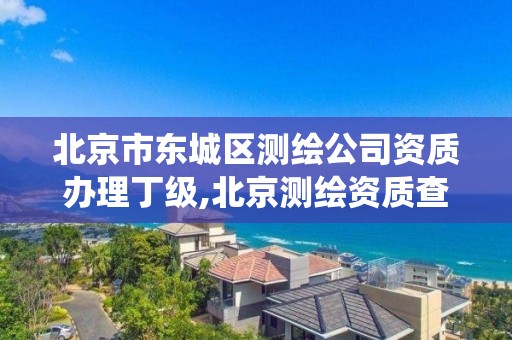 北京市东城区测绘公司资质办理丁级,北京测绘资质查询系统