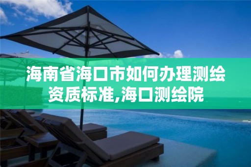 海南省海口市如何办理测绘资质标准,海口测绘院