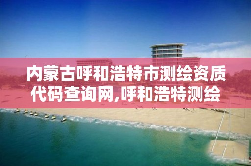 内蒙古呼和浩特市测绘资质代码查询网,呼和浩特测绘局属于什么单位管理