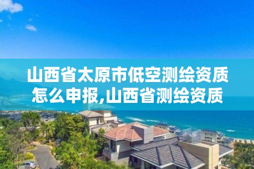 山西省太原市低空测绘资质怎么申报,山西省测绘资质申请