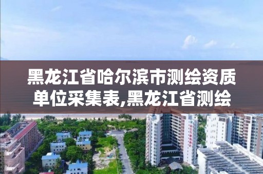 黑龙江省哈尔滨市测绘资质单位采集表,黑龙江省测绘资质延期通知