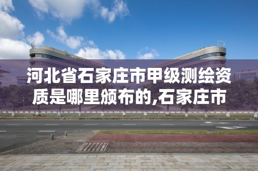 河北省石家庄市甲级测绘资质是哪里颁布的,石家庄市测绘公司招聘。