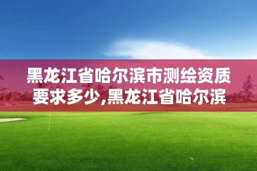 黑龙江省哈尔滨市测绘资质要求多少,黑龙江省哈尔滨市测绘局。