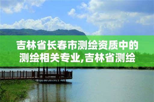 吉林省长春市测绘资质中的测绘相关专业,吉林省测绘资质查询