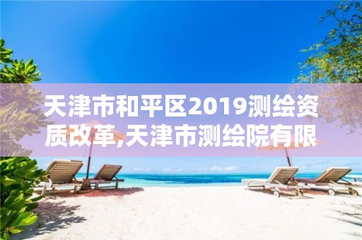 天津市和平区2019测绘资质改革,天津市测绘院有限公司资质