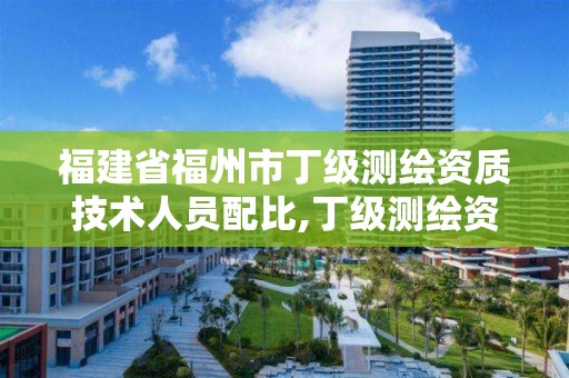 福建省福州市丁级测绘资质技术人员配比,丁级测绘资质要求。