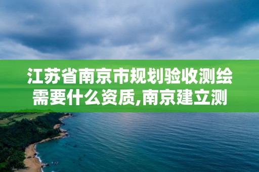 江苏省南京市规划验收测绘需要什么资质,南京建立测绘勘察院。