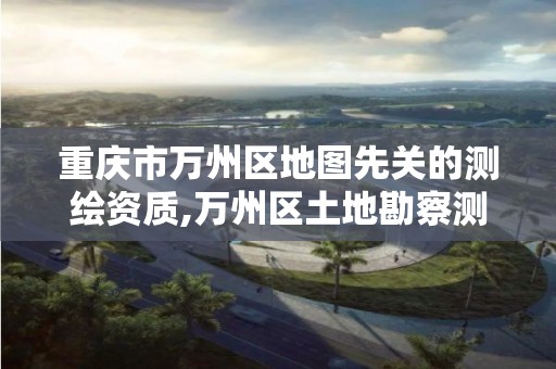 重庆市万州区地图先关的测绘资质,万州区土地勘察测绘队