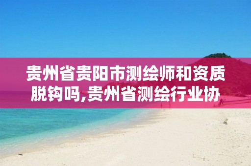 贵州省贵阳市测绘师和资质脱钩吗,贵州省测绘行业协会。