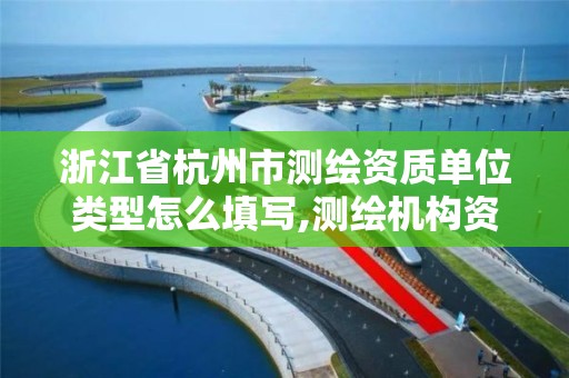 浙江省杭州市测绘资质单位类型怎么填写,测绘机构资质