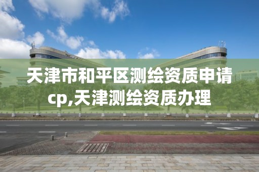 天津市和平区测绘资质申请cp,天津测绘资质办理