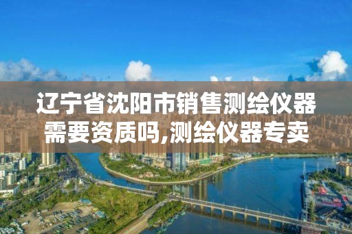 辽宁省沈阳市销售测绘仪器需要资质吗,测绘仪器专卖。