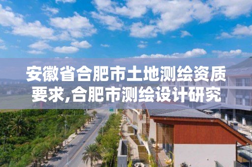 安徽省合肥市土地测绘资质要求,合肥市测绘设计研究院。