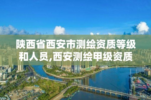 陕西省西安市测绘资质等级和人员,西安测绘甲级资质的单位。