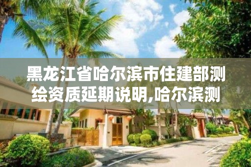 黑龙江省哈尔滨市住建部测绘资质延期说明,哈尔滨测绘地理信息局