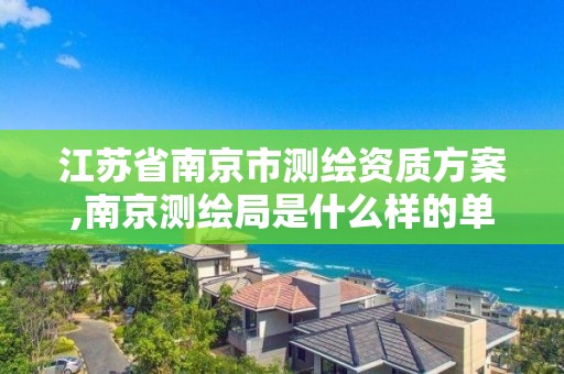 江苏省南京市测绘资质方案,南京测绘局是什么样的单位