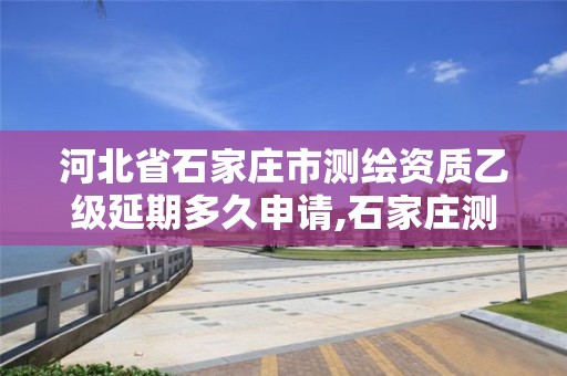 河北省石家庄市测绘资质乙级延期多久申请,石家庄测绘资质代办