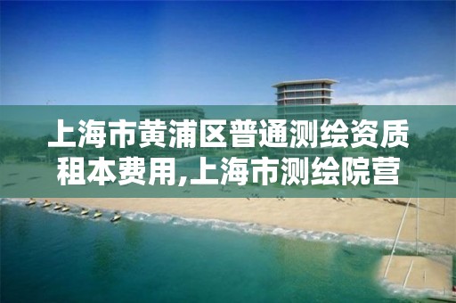 上海市黄浦区普通测绘资质租本费用,上海市测绘院营业时间