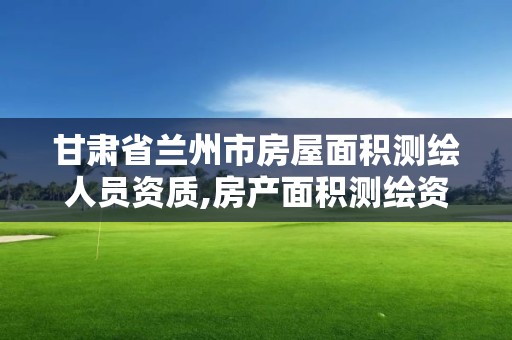 甘肃省兰州市房屋面积测绘人员资质,房产面积测绘资质单位名录