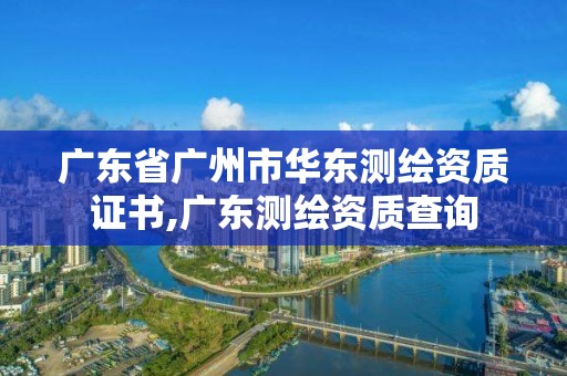 广东省广州市华东测绘资质证书,广东测绘资质查询