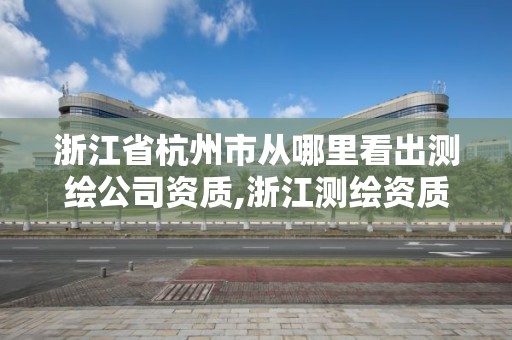 浙江省杭州市从哪里看出测绘公司资质,浙江测绘资质查询。