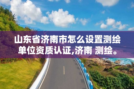 山东省济南市怎么设置测绘单位资质认证,济南 测绘。