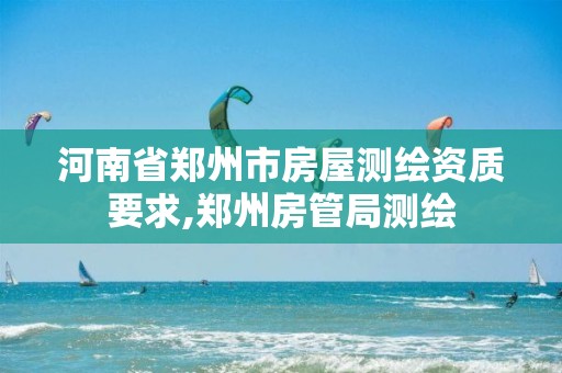 河南省郑州市房屋测绘资质要求,郑州房管局测绘