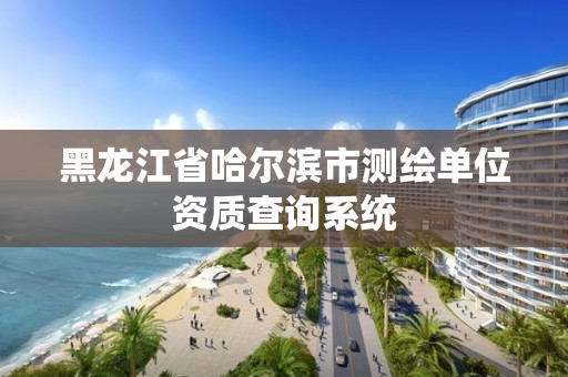 黑龙江省哈尔滨市测绘单位资质查询系统